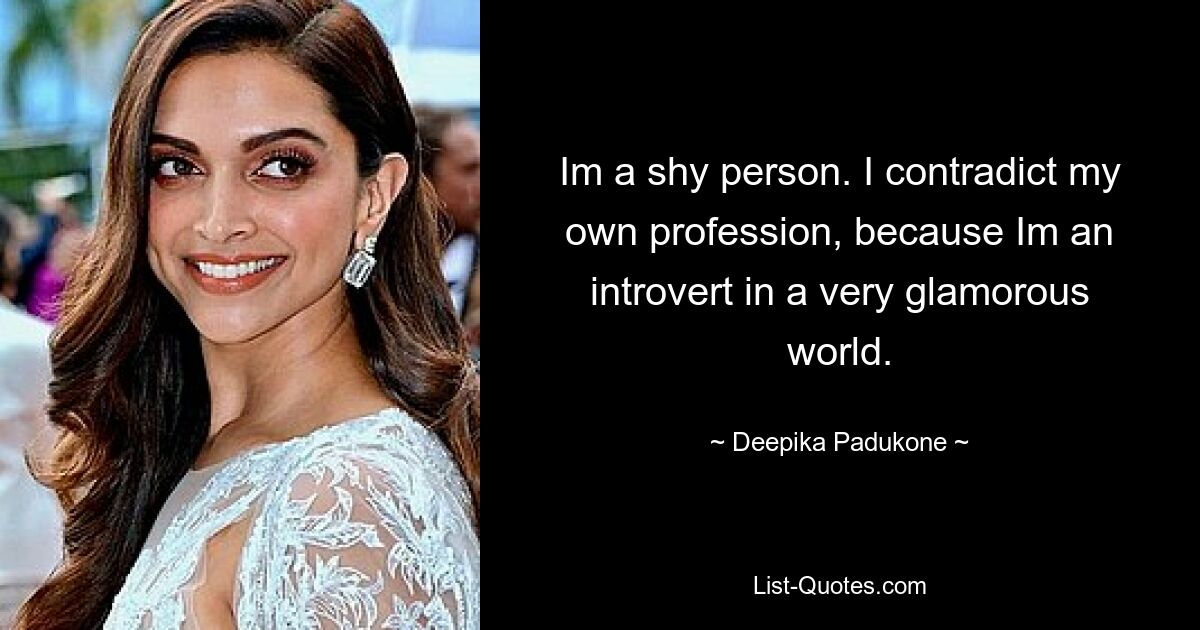 Im a shy person. I contradict my own profession, because Im an introvert in a very glamorous world. — © Deepika Padukone