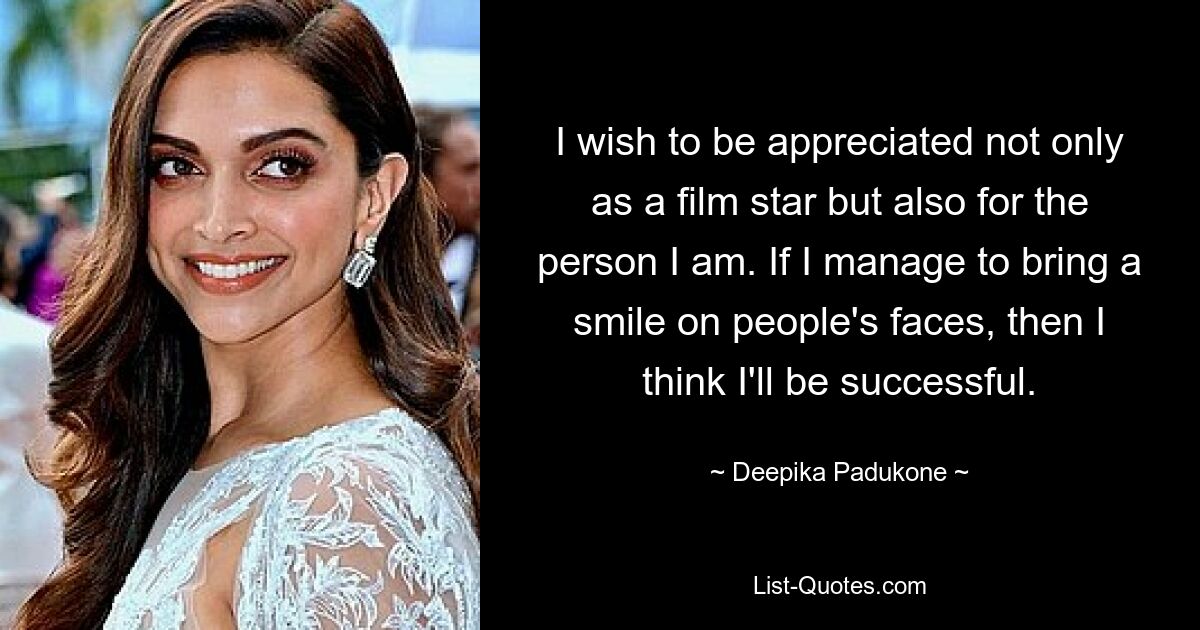 I wish to be appreciated not only as a film star but also for the person I am. If I manage to bring a smile on people's faces, then I think I'll be successful. — © Deepika Padukone