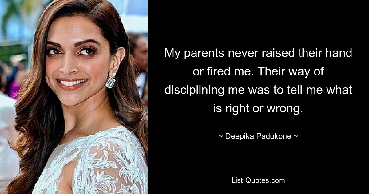 My parents never raised their hand or fired me. Their way of disciplining me was to tell me what is right or wrong. — © Deepika Padukone