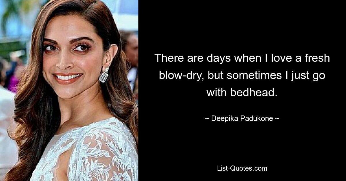 There are days when I love a fresh blow-dry, but sometimes I just go with bedhead. — © Deepika Padukone