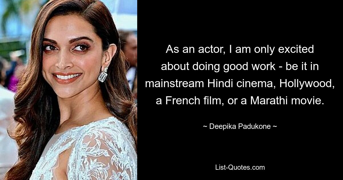 As an actor, I am only excited about doing good work - be it in mainstream Hindi cinema, Hollywood, a French film, or a Marathi movie. — © Deepika Padukone