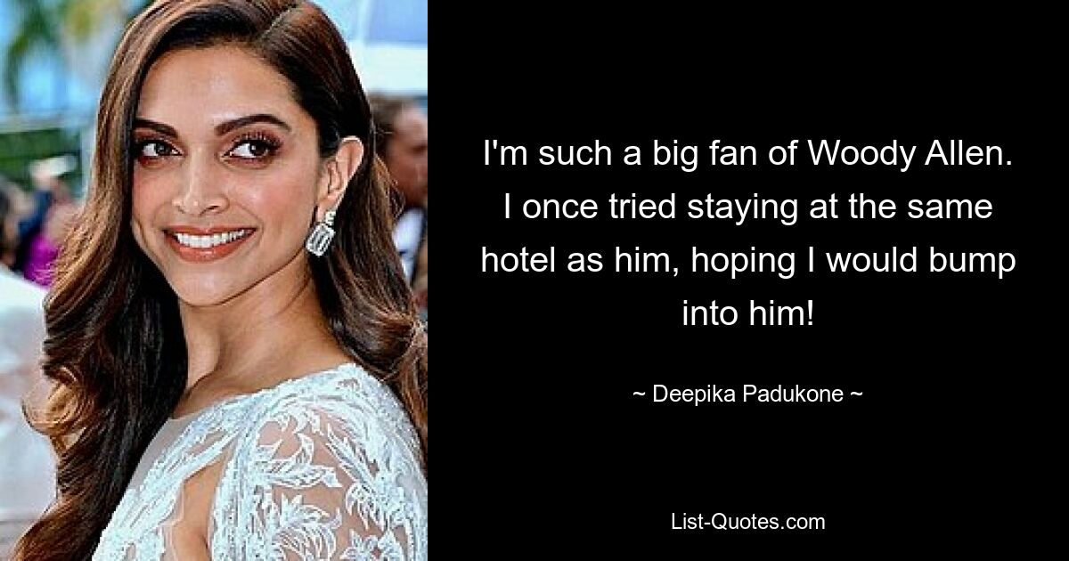 I'm such a big fan of Woody Allen. I once tried staying at the same hotel as him, hoping I would bump into him! — © Deepika Padukone