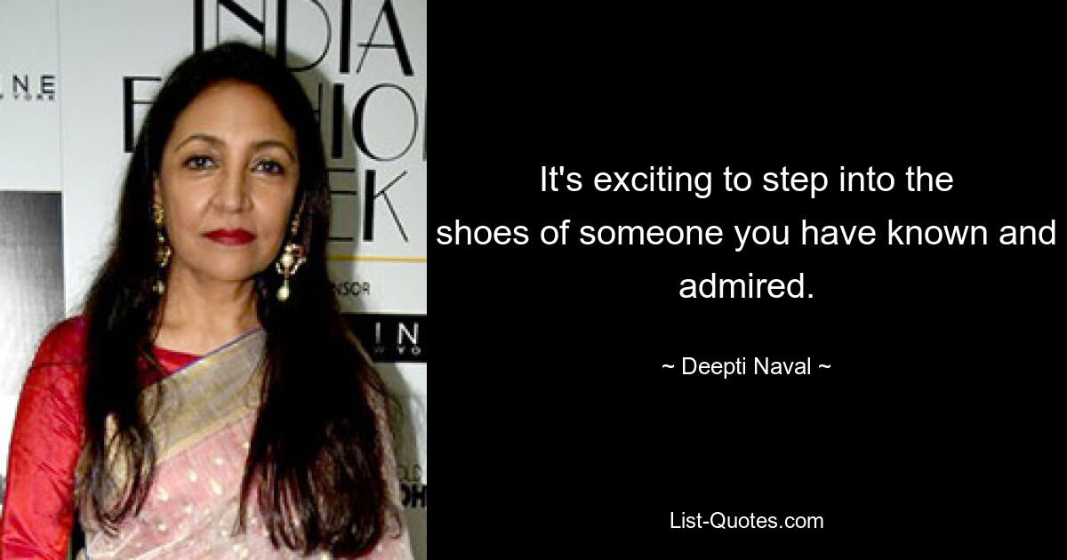 It's exciting to step into the shoes of someone you have known and admired. — © Deepti Naval