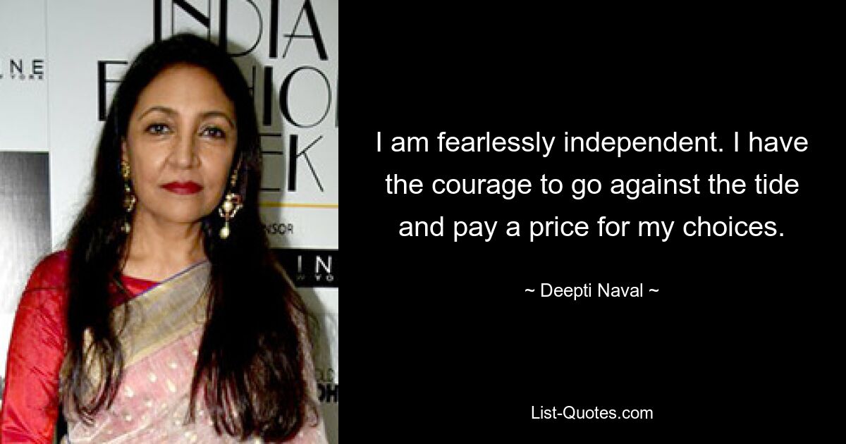 I am fearlessly independent. I have the courage to go against the tide and pay a price for my choices. — © Deepti Naval