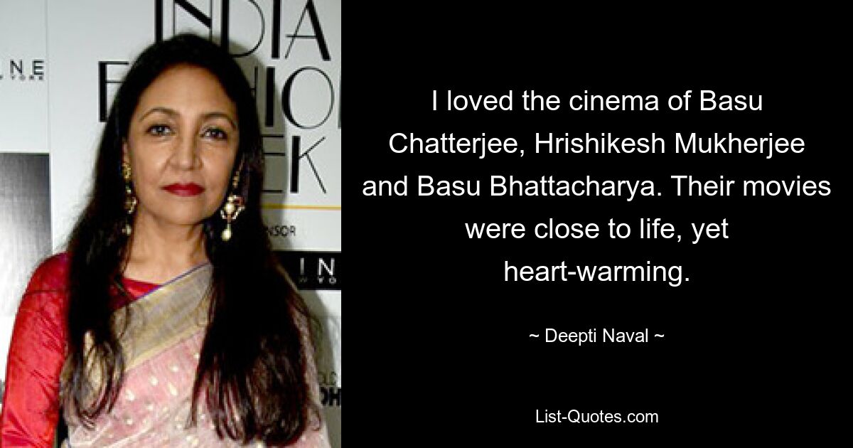 I loved the cinema of Basu Chatterjee, Hrishikesh Mukherjee and Basu Bhattacharya. Their movies were close to life, yet heart-warming. — © Deepti Naval