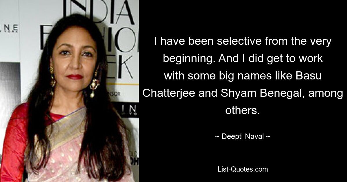 I have been selective from the very beginning. And I did get to work with some big names like Basu Chatterjee and Shyam Benegal, among others. — © Deepti Naval