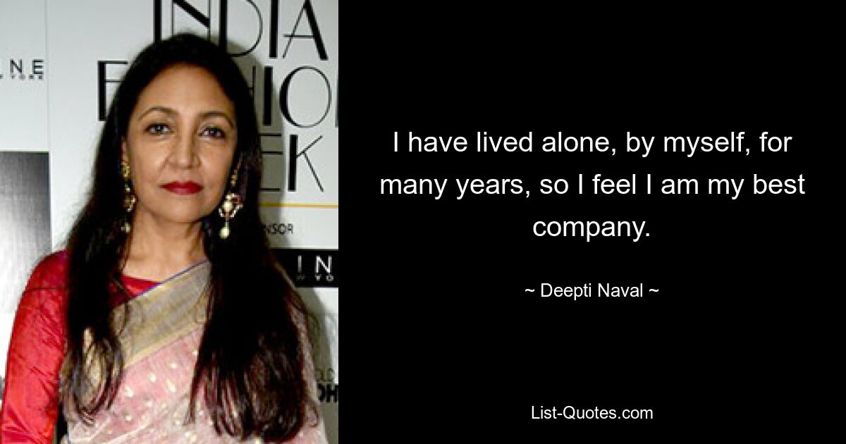 I have lived alone, by myself, for many years, so I feel I am my best company. — © Deepti Naval