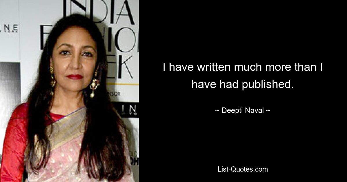 I have written much more than I have had published. — © Deepti Naval