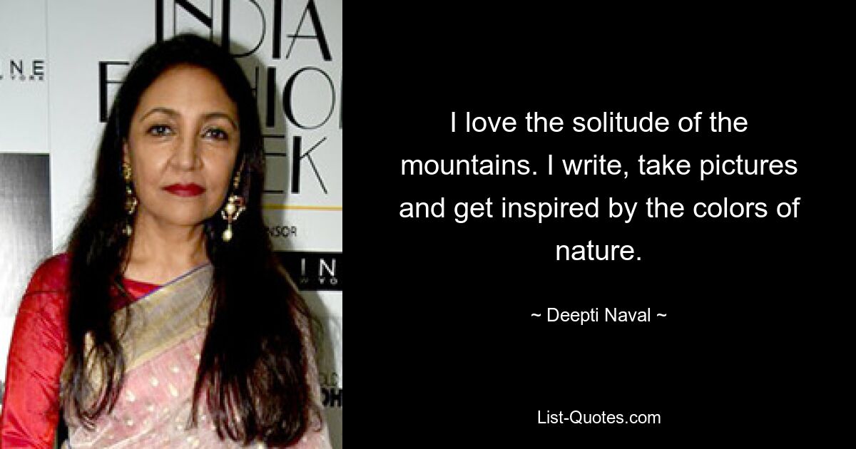 I love the solitude of the mountains. I write, take pictures and get inspired by the colors of nature. — © Deepti Naval