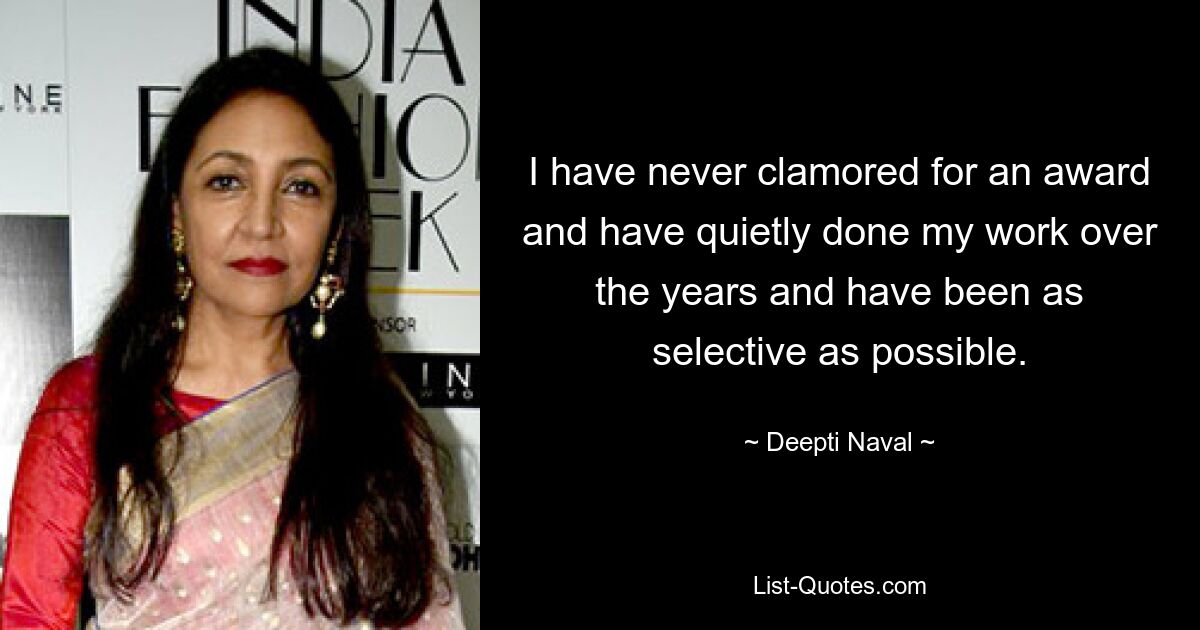 I have never clamored for an award and have quietly done my work over the years and have been as selective as possible. — © Deepti Naval