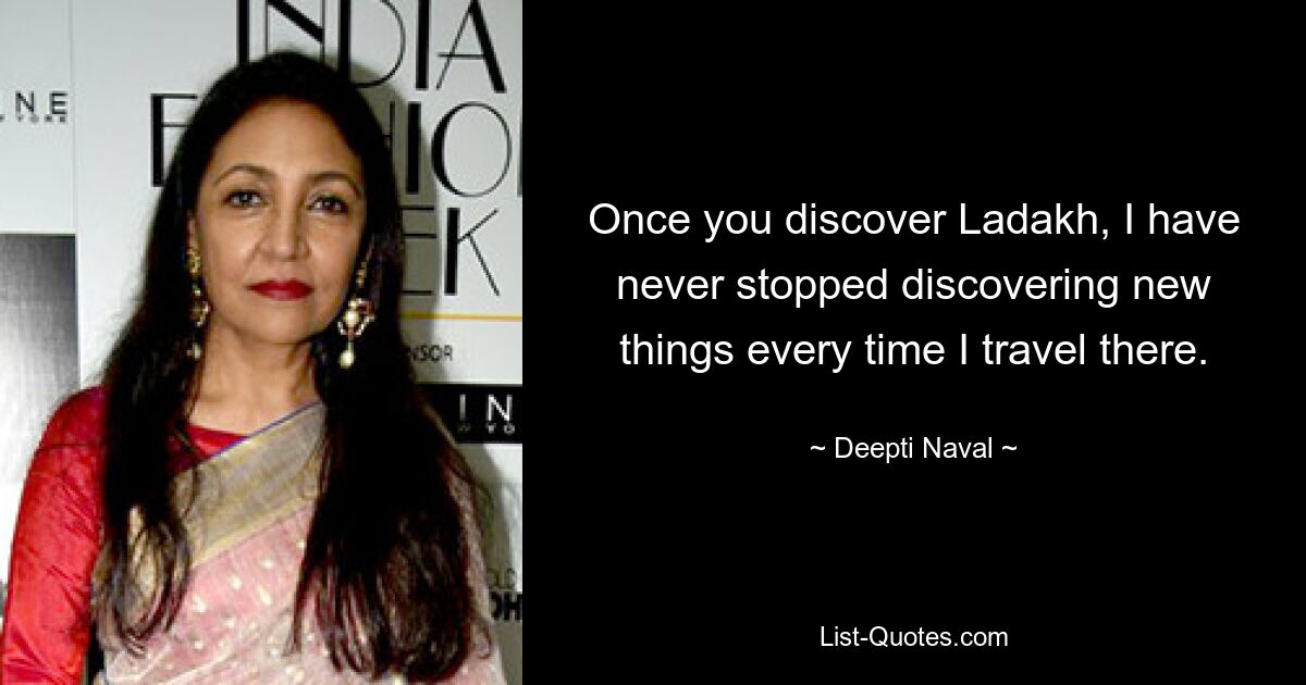 Once you discover Ladakh, I have never stopped discovering new things every time I travel there. — © Deepti Naval