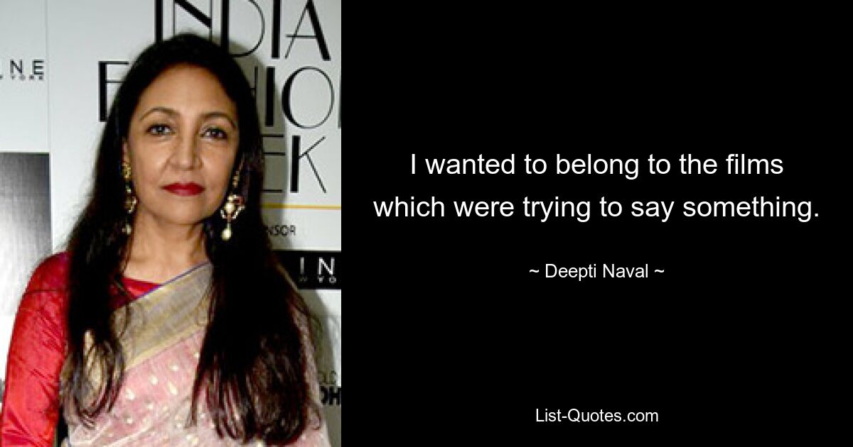 I wanted to belong to the films which were trying to say something. — © Deepti Naval