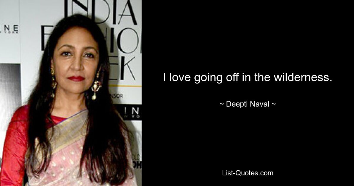 I love going off in the wilderness. — © Deepti Naval