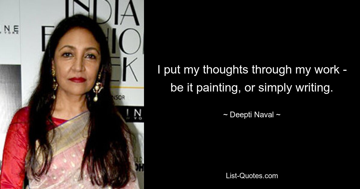 I put my thoughts through my work - be it painting, or simply writing. — © Deepti Naval