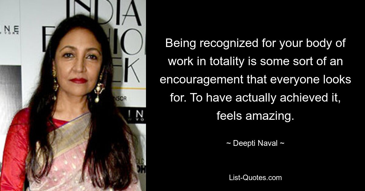 Being recognized for your body of work in totality is some sort of an encouragement that everyone looks for. To have actually achieved it, feels amazing. — © Deepti Naval