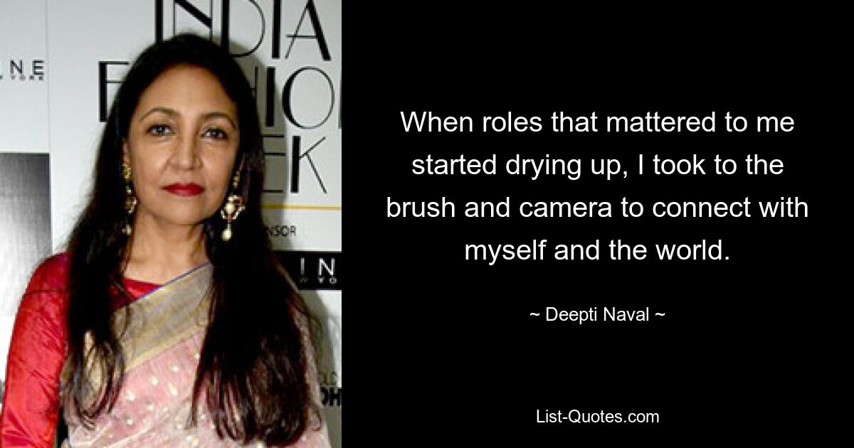 When roles that mattered to me started drying up, I took to the brush and camera to connect with myself and the world. — © Deepti Naval