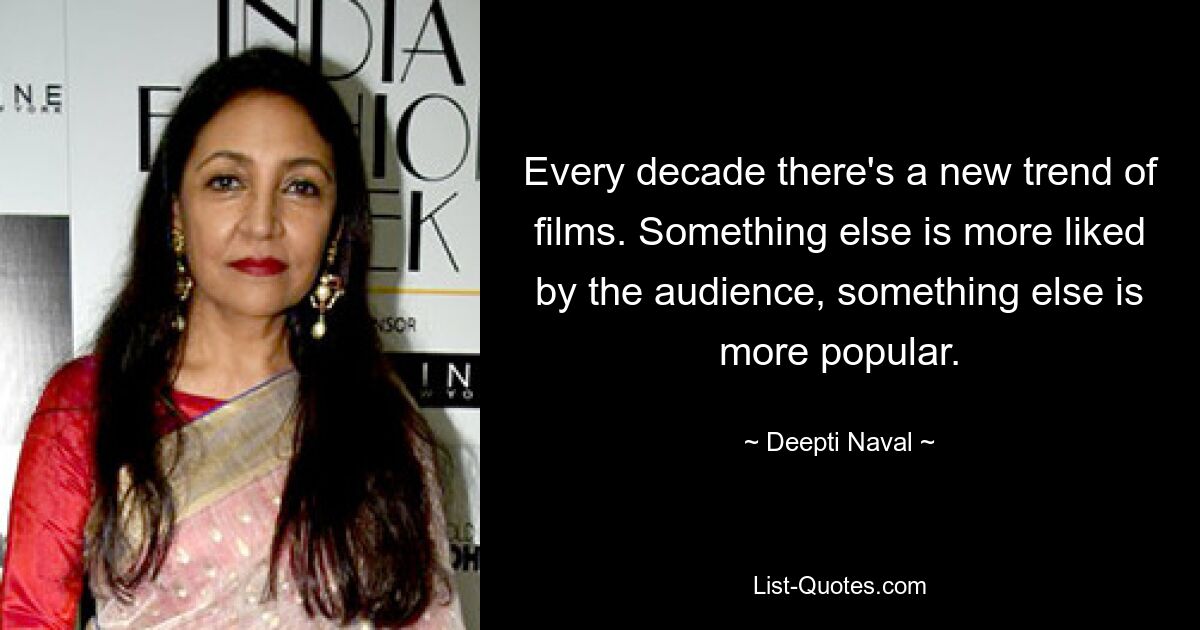 Every decade there's a new trend of films. Something else is more liked by the audience, something else is more popular. — © Deepti Naval