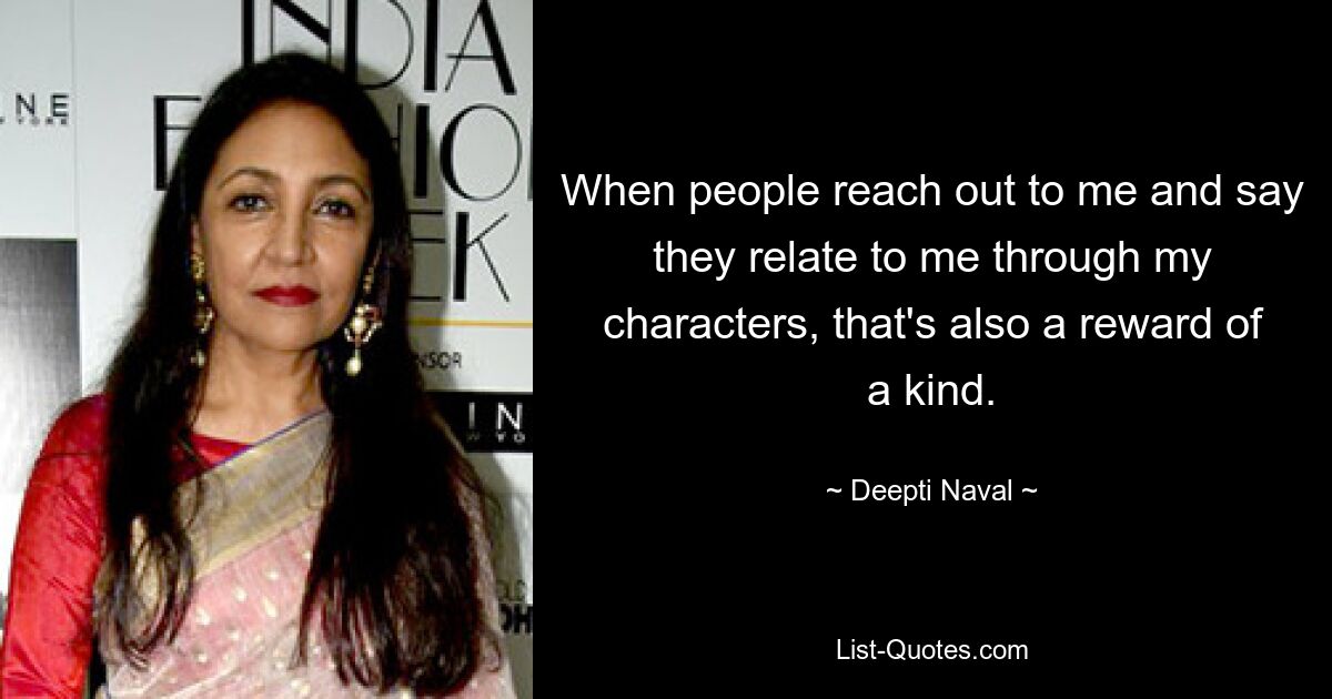 When people reach out to me and say they relate to me through my characters, that's also a reward of a kind. — © Deepti Naval