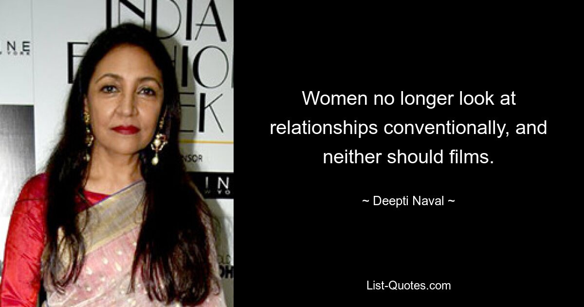 Women no longer look at relationships conventionally, and neither should films. — © Deepti Naval