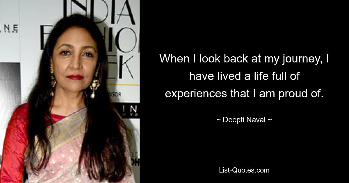 When I look back at my journey, I have lived a life full of experiences that I am proud of. — © Deepti Naval