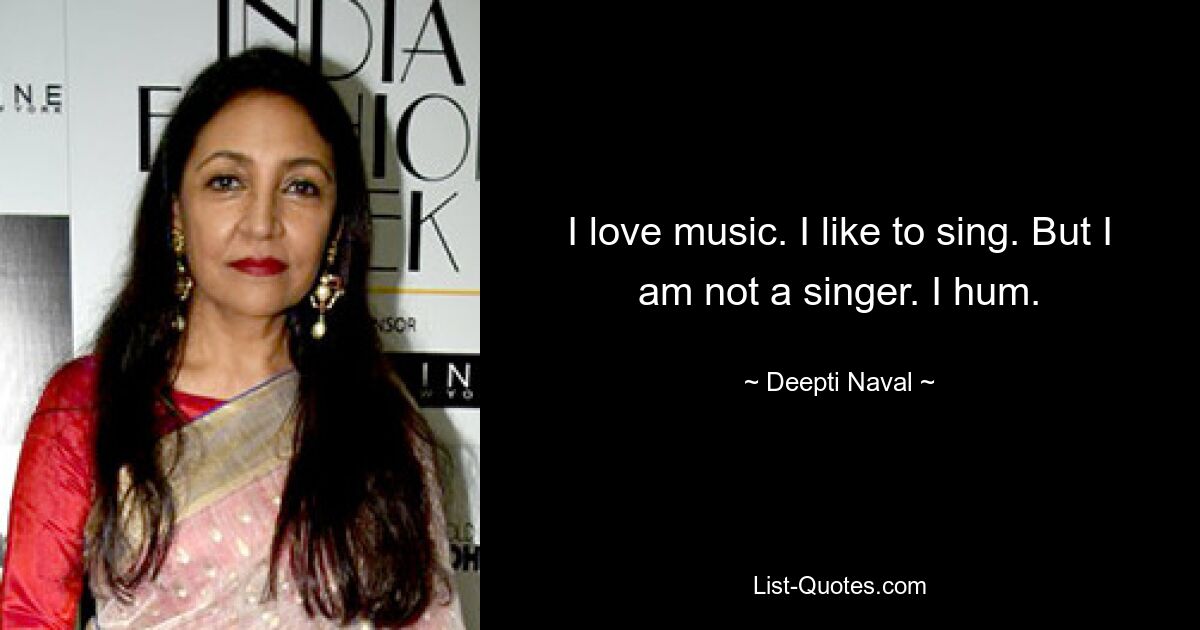 I love music. I like to sing. But I am not a singer. I hum. — © Deepti Naval