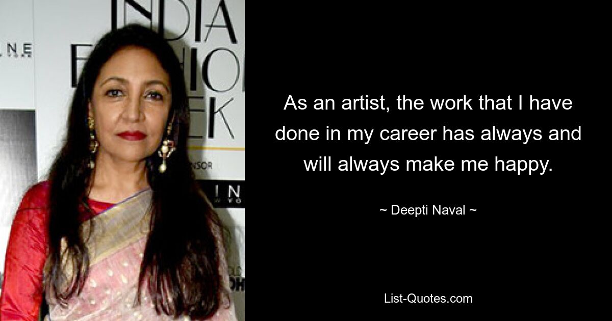 As an artist, the work that I have done in my career has always and will always make me happy. — © Deepti Naval