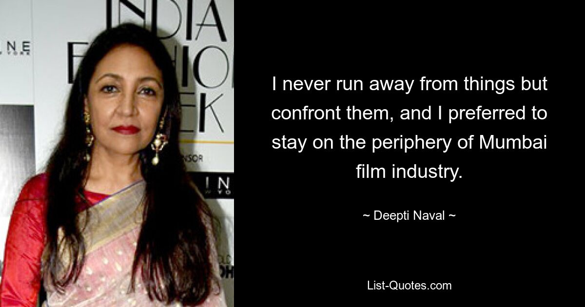 I never run away from things but confront them, and I preferred to stay on the periphery of Mumbai film industry. — © Deepti Naval