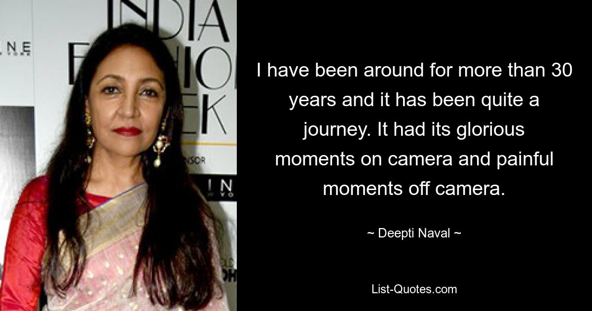 I have been around for more than 30 years and it has been quite a journey. It had its glorious moments on camera and painful moments off camera. — © Deepti Naval