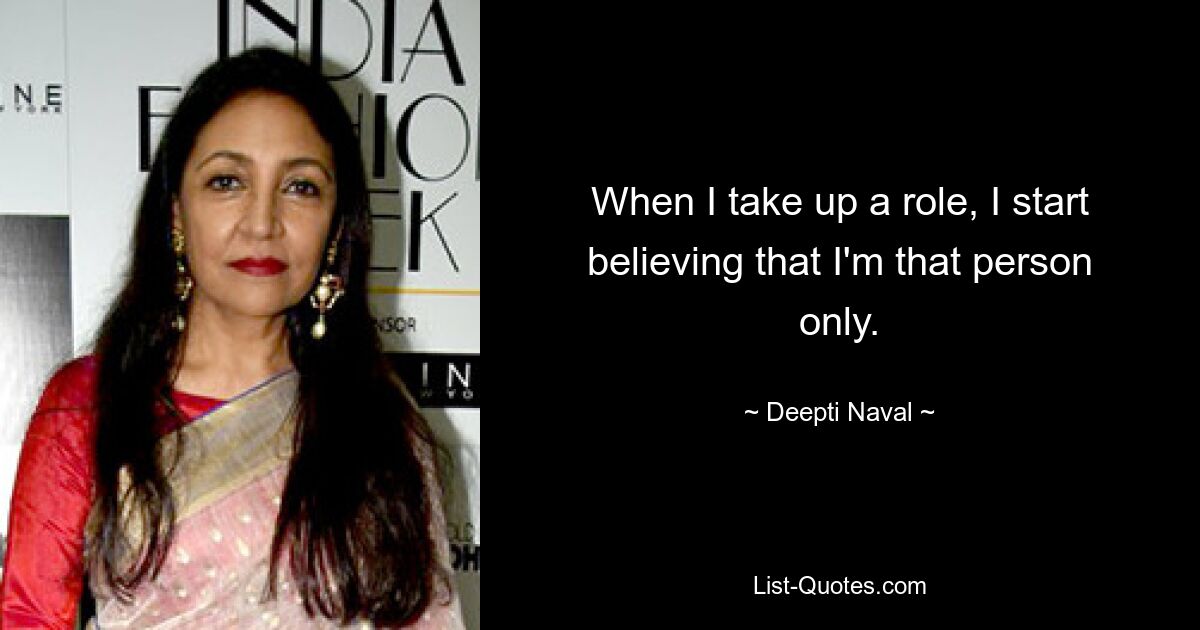 When I take up a role, I start believing that I'm that person only. — © Deepti Naval