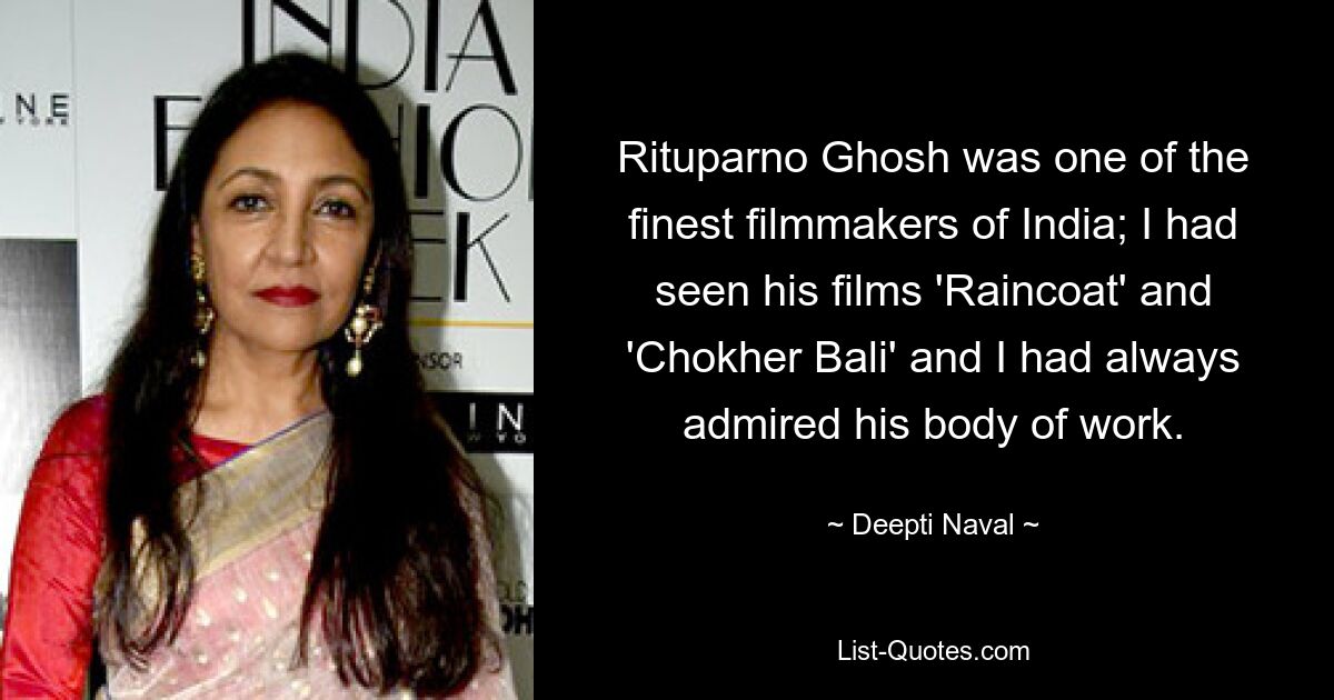 Rituparno Ghosh was one of the finest filmmakers of India; I had seen his films 'Raincoat' and 'Chokher Bali' and I had always admired his body of work. — © Deepti Naval