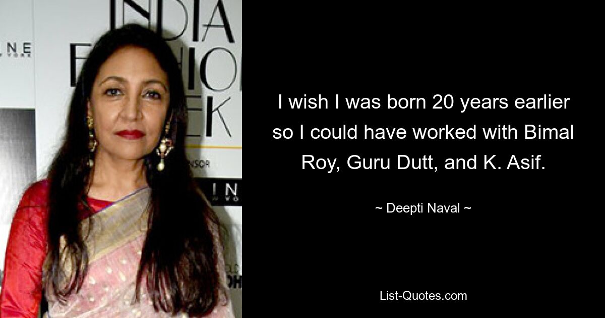 I wish I was born 20 years earlier so I could have worked with Bimal Roy, Guru Dutt, and K. Asif. — © Deepti Naval