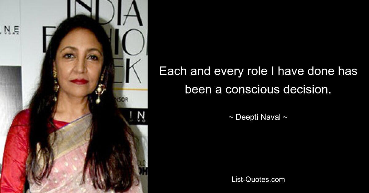 Each and every role I have done has been a conscious decision. — © Deepti Naval