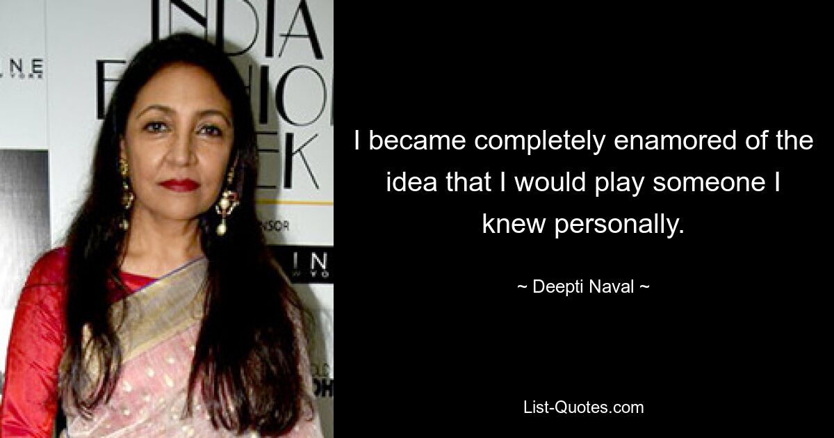 I became completely enamored of the idea that I would play someone I knew personally. — © Deepti Naval