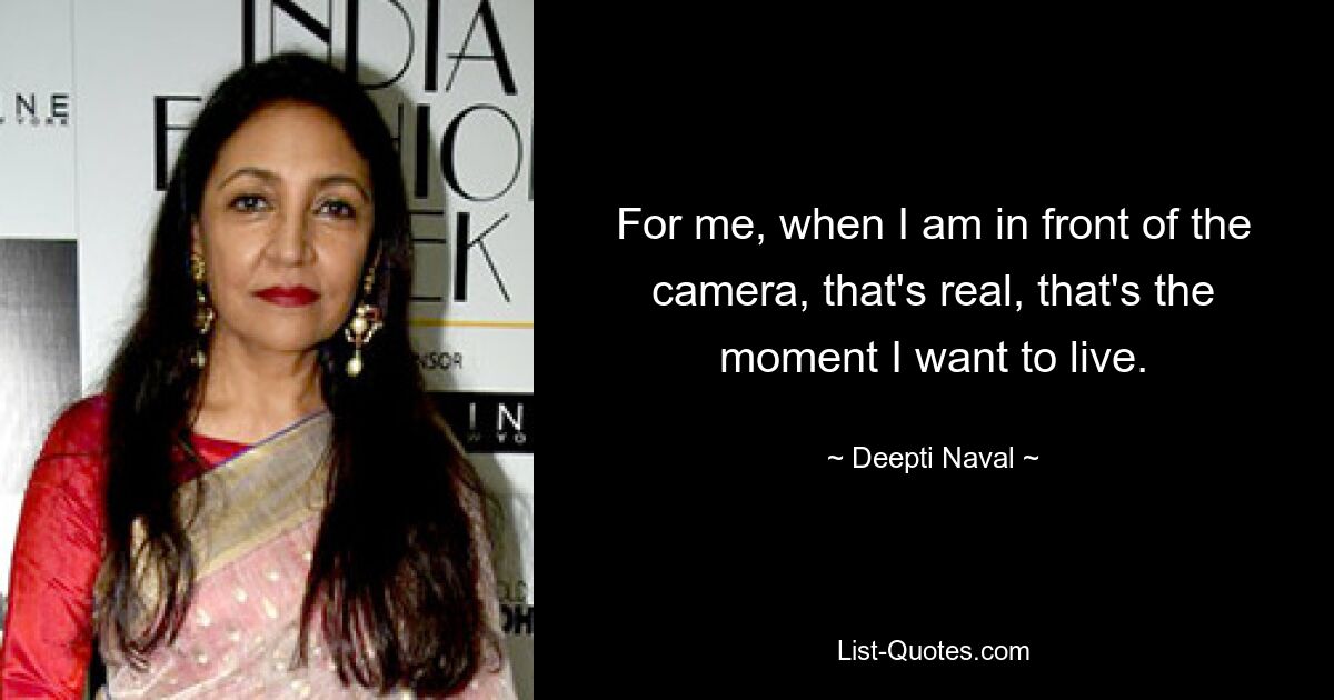 For me, when I am in front of the camera, that's real, that's the moment I want to live. — © Deepti Naval