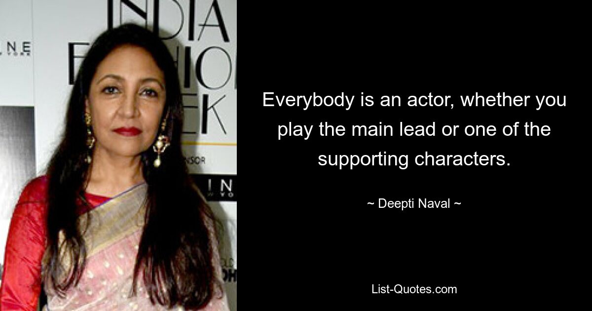 Everybody is an actor, whether you play the main lead or one of the supporting characters. — © Deepti Naval