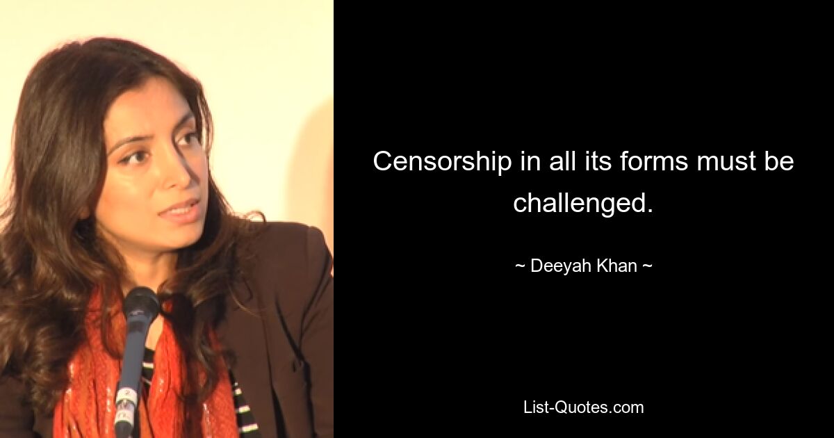 Censorship in all its forms must be challenged. — © Deeyah Khan