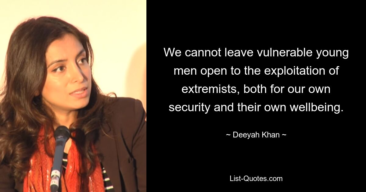 We cannot leave vulnerable young men open to the exploitation of extremists, both for our own security and their own wellbeing. — © Deeyah Khan