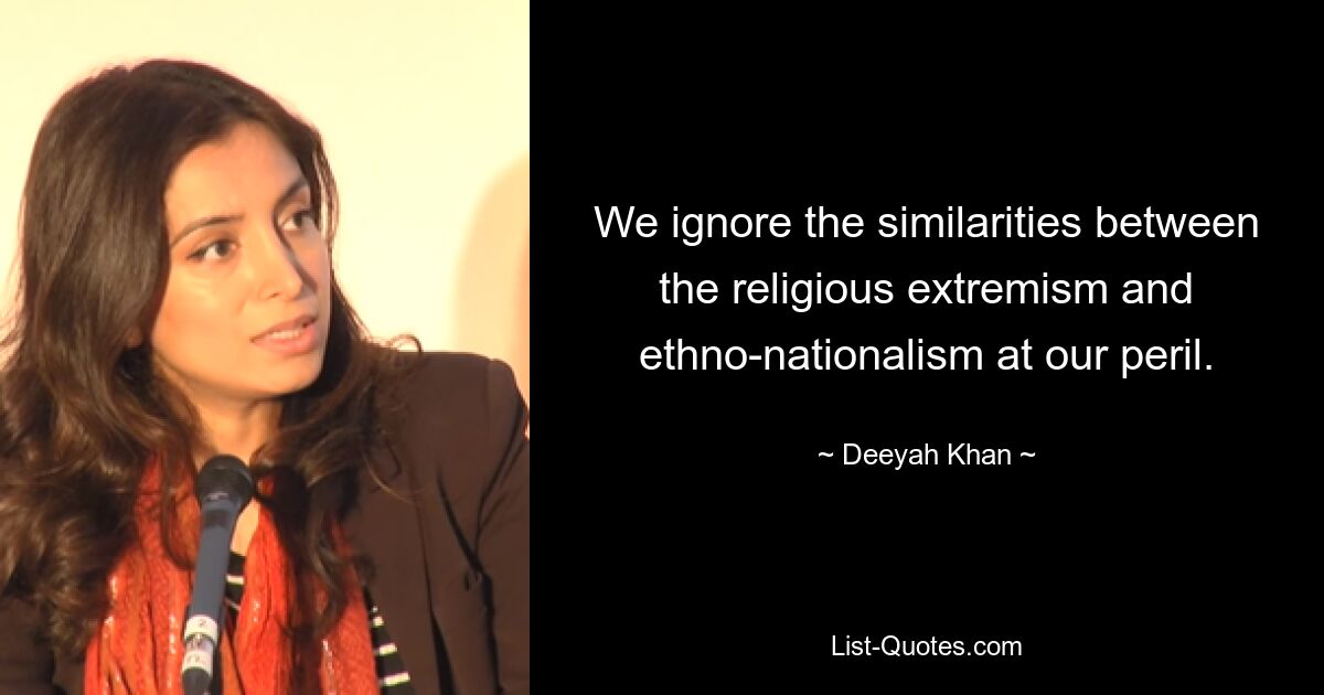 We ignore the similarities between the religious extremism and ethno-nationalism at our peril. — © Deeyah Khan