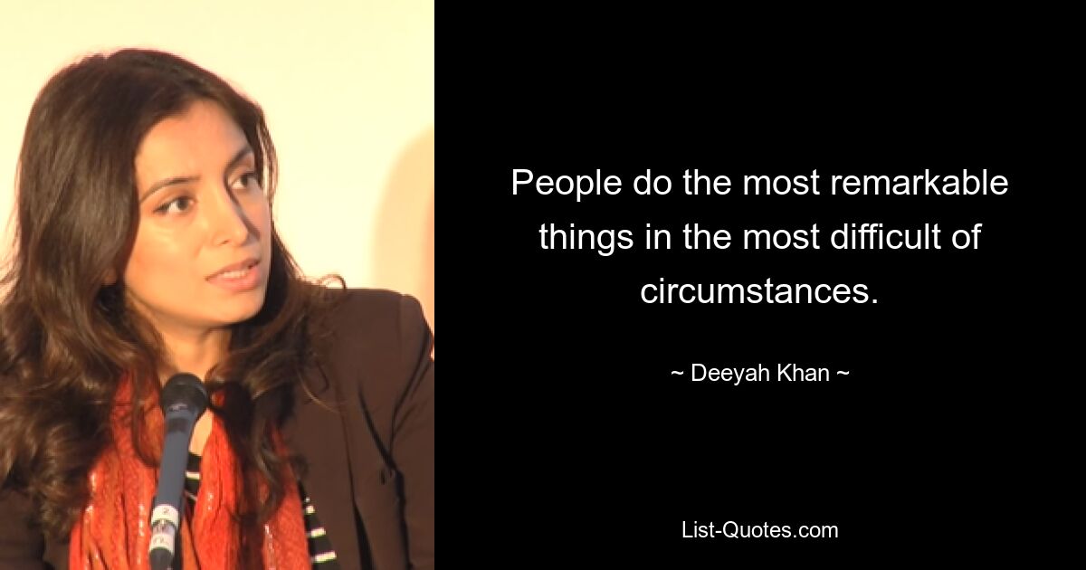 People do the most remarkable things in the most difficult of circumstances. — © Deeyah Khan