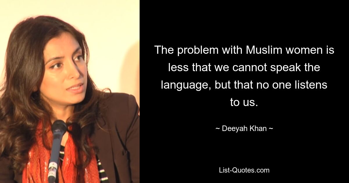 The problem with Muslim women is less that we cannot speak the language, but that no one listens to us. — © Deeyah Khan