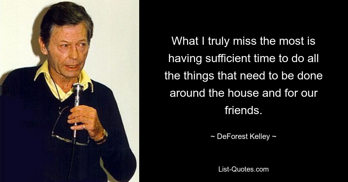 What I truly miss the most is having sufficient time to do all the things that need to be done around the house and for our friends. — © DeForest Kelley