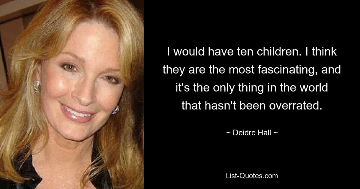 I would have ten children. I think they are the most fascinating, and it's the only thing in the world that hasn't been overrated. — © Deidre Hall