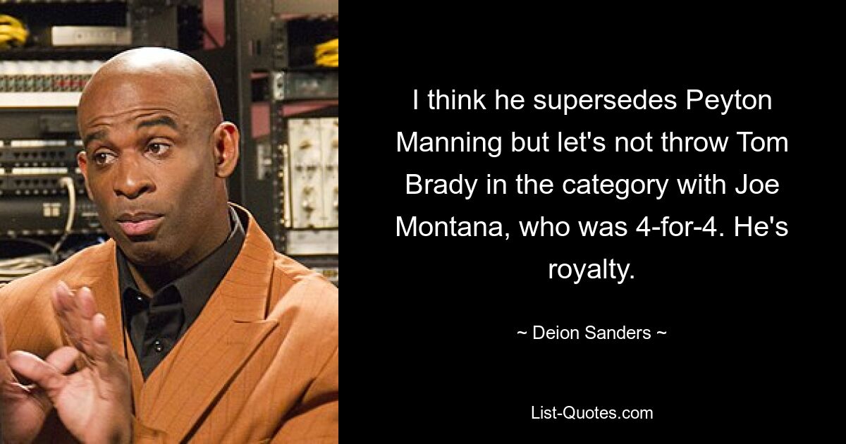 I think he supersedes Peyton Manning but let's not throw Tom Brady in the category with Joe Montana, who was 4-for-4. He's royalty. — © Deion Sanders