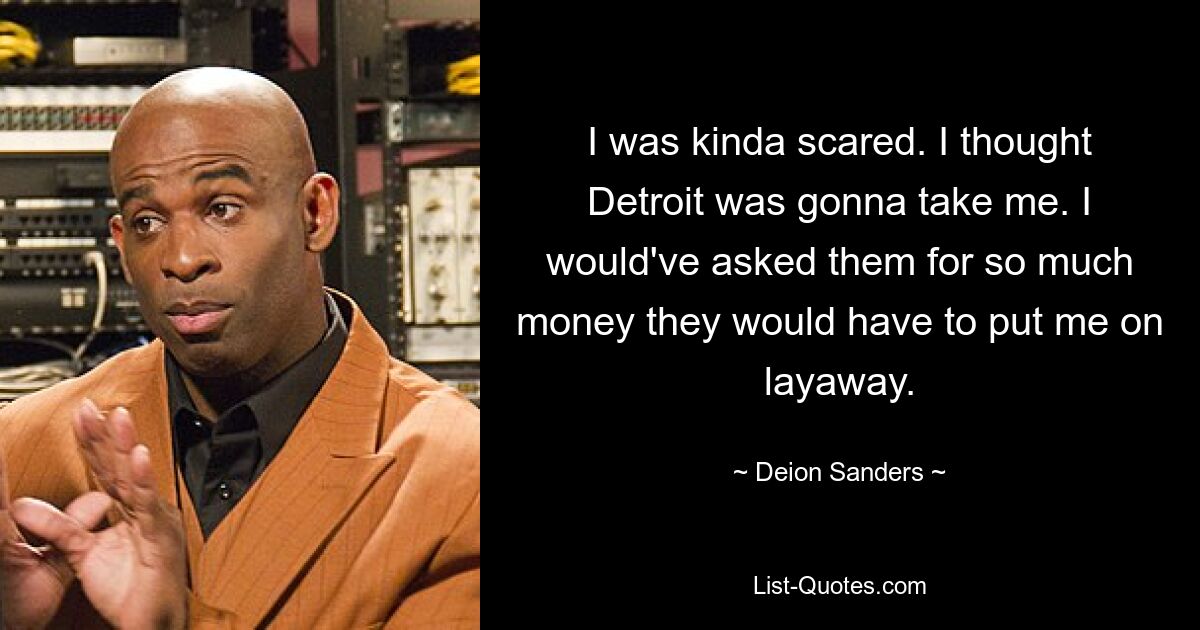 I was kinda scared. I thought Detroit was gonna take me. I would've asked them for so much money they would have to put me on layaway. — © Deion Sanders