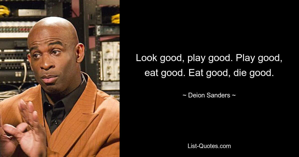 Look good, play good. Play good, eat good. Eat good, die good. — © Deion Sanders