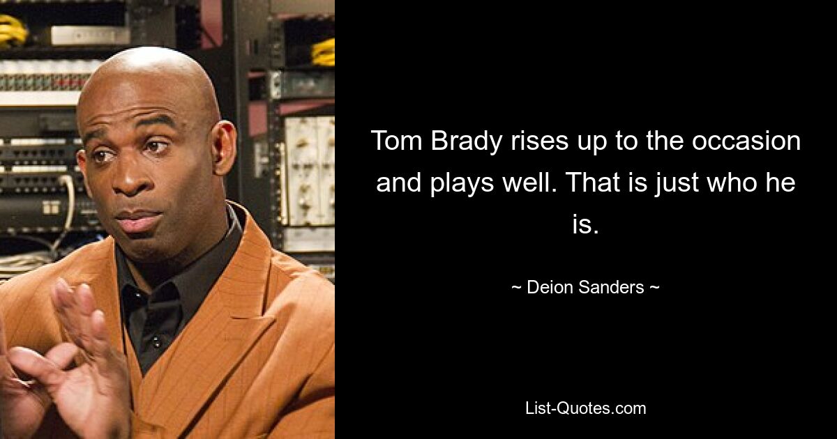 Tom Brady rises up to the occasion and plays well. That is just who he is. — © Deion Sanders