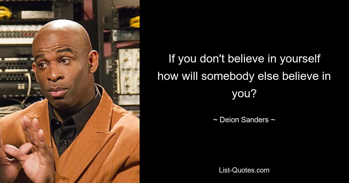 If you don't believe in yourself how will somebody else believe in you? — © Deion Sanders