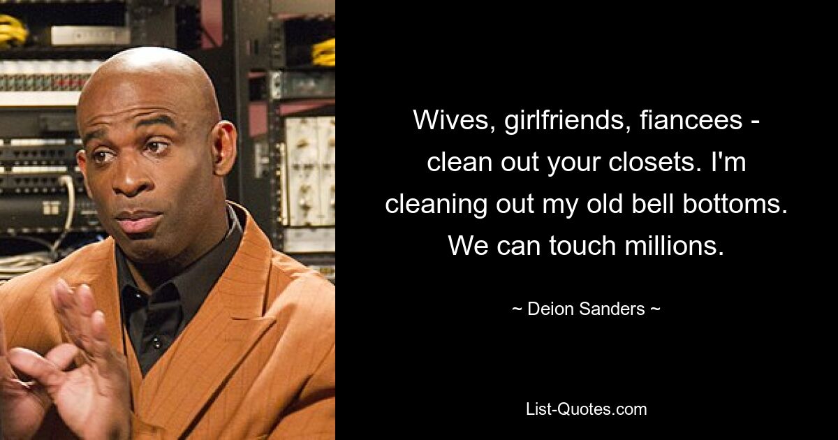 Wives, girlfriends, fiancees - clean out your closets. I'm cleaning out my old bell bottoms. We can touch millions. — © Deion Sanders