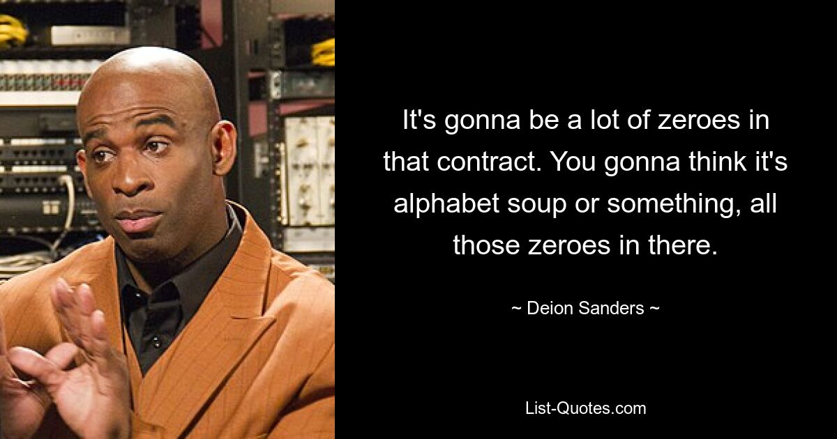 It's gonna be a lot of zeroes in that contract. You gonna think it's alphabet soup or something, all those zeroes in there. — © Deion Sanders