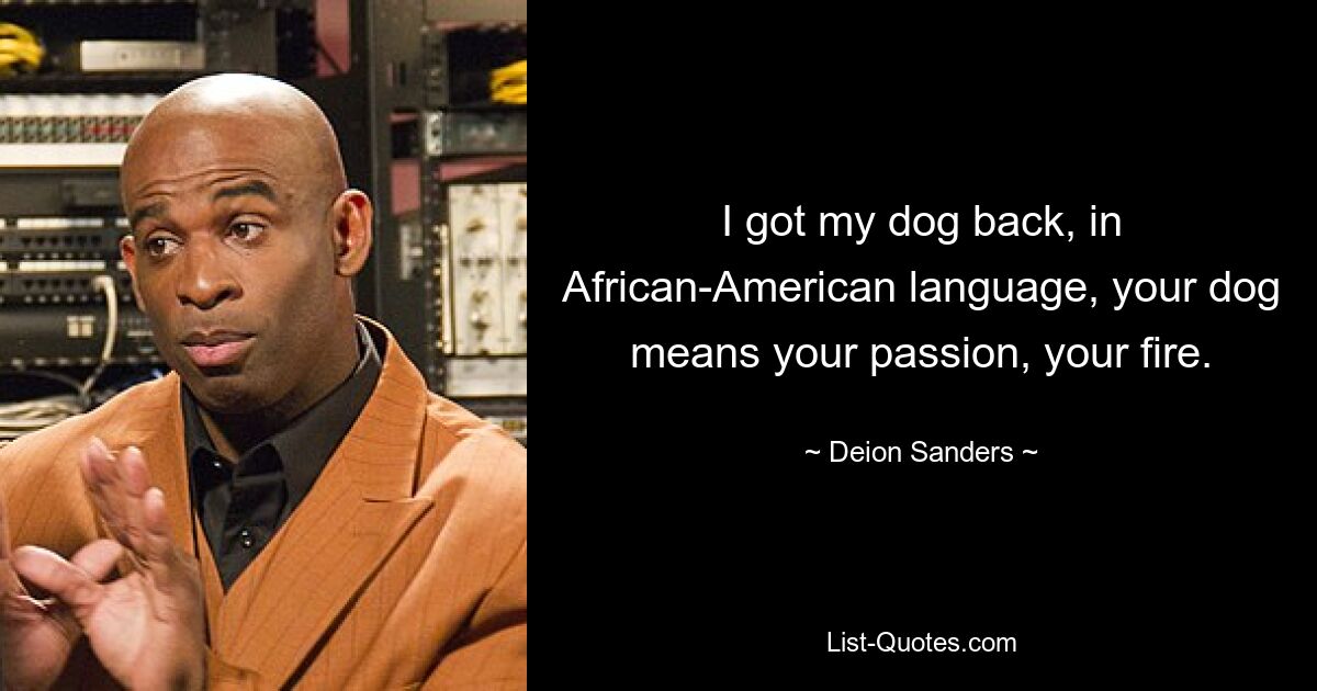 I got my dog back, in African-American language, your dog means your passion, your fire. — © Deion Sanders